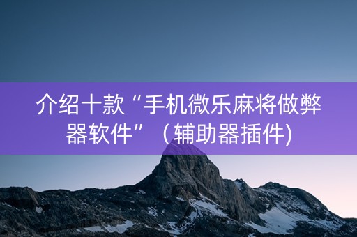 介绍十款“手机微乐麻将做弊器软件”（辅助器插件)