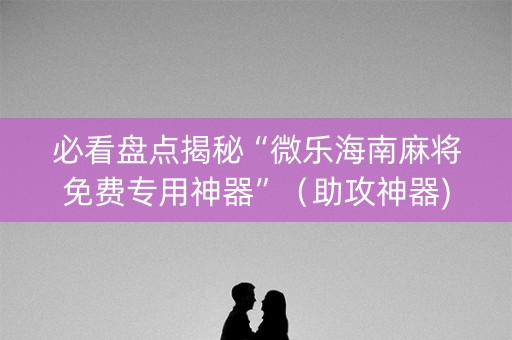 必看盘点揭秘“微乐海南麻将免费专用神器”（助攻神器)