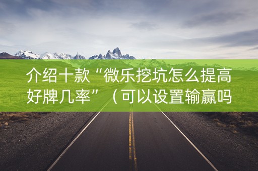 介绍十款“微乐挖坑怎么提高好牌几率”（可以设置输赢吗)