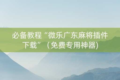 必备教程“微乐广东麻将插件下载”（免费专用神器)