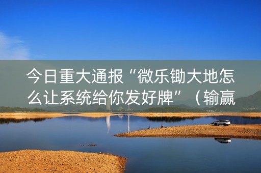 今日重大通报“微乐锄大地怎么让系统给你发好牌”（输赢有什么规律)