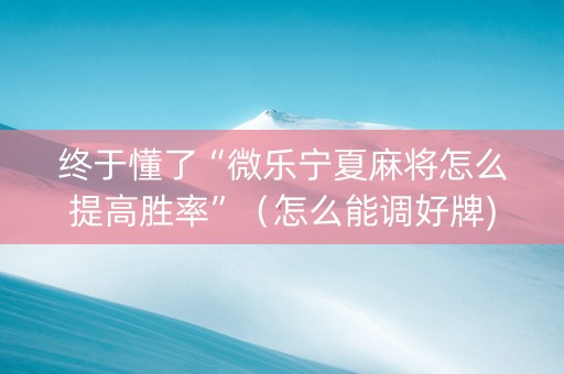 终于懂了“微乐宁夏麻将怎么提高胜率”（怎么能调好牌)