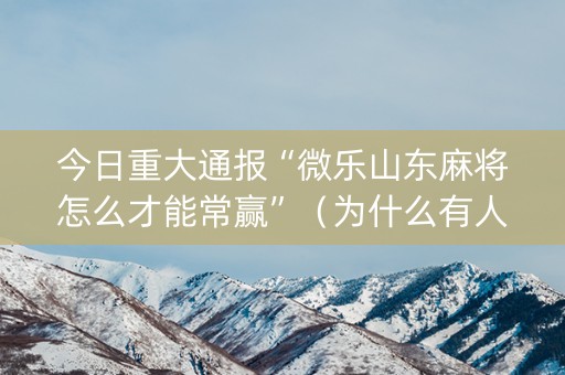 今日重大通报“微乐山东麻将怎么才能常赢”（为什么有人一直赢)