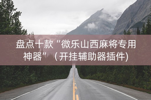 盘点十款“微乐山西麻将专用神器”（开挂辅助器插件)