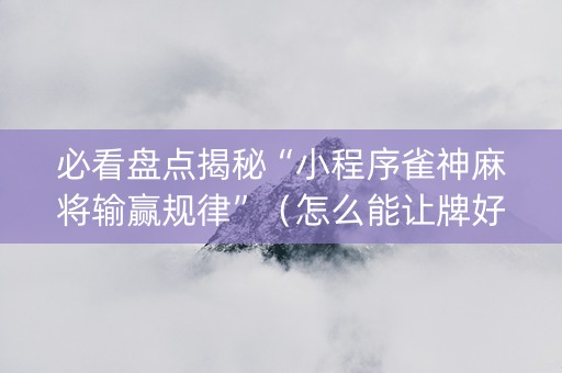必看盘点揭秘“小程序雀神麻将输赢规律”（怎么能让牌好一点)