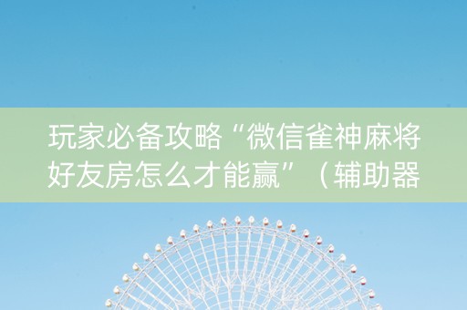 玩家必备攻略“微信雀神麻将好友房怎么才能赢”（辅助器下载)