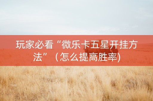 玩家必看“微乐卡五星开挂方法”（怎么提高胜率)