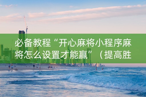 必备教程“开心麻将小程序麻将怎么设置才能赢”（提高胜率软件)