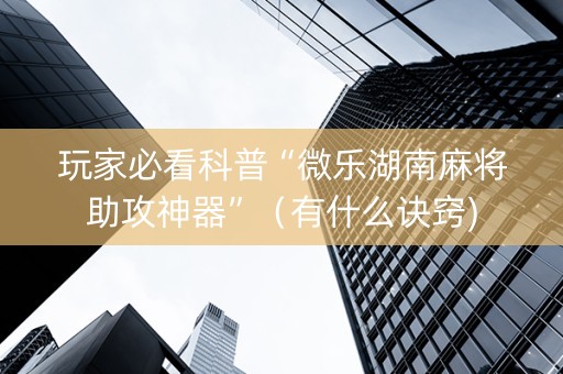 玩家必看科普“微乐湖南麻将助攻神器”（有什么诀窍)