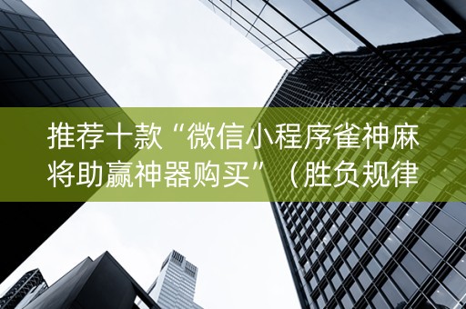推荐十款“微信小程序雀神麻将助赢神器购买”（胜负规律拿好牌)