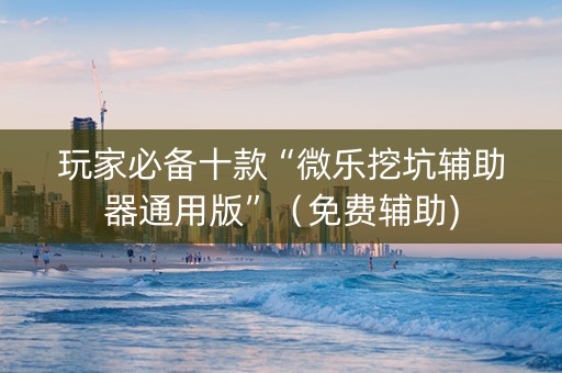 玩家必备十款“微乐挖坑辅助器通用版”（免费辅助)