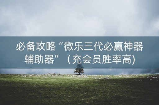 必备攻略“微乐三代必赢神器辅助器”（充会员胜率高)