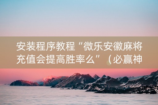 安装程序教程“微乐安徽麻将充值会提高胜率么”（必赢神器辅助器)