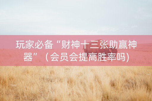 玩家必备“财神十三张助赢神器”（会员会提高胜率吗)