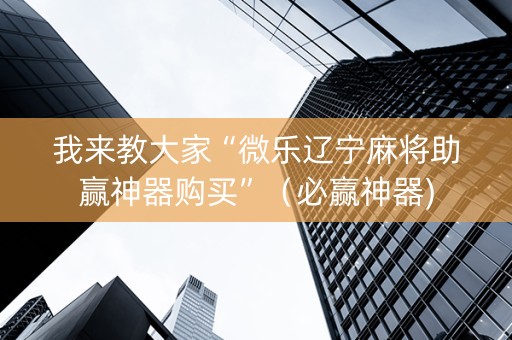 我来教大家“微乐辽宁麻将助赢神器购买”（必赢神器)