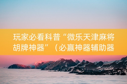 玩家必看科普“微乐天津麻将胡牌神器”（必赢神器辅助器)