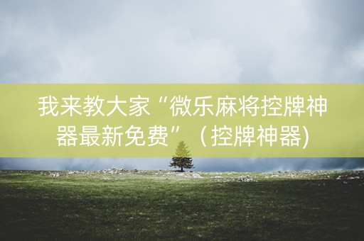 我来教大家“微乐麻将控牌神器最新免费”（控牌神器)