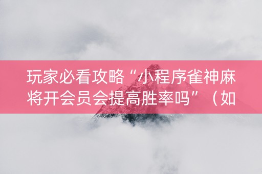 玩家必看攻略“小程序雀神麻将开会员会提高胜率吗”（如何让系统发好牌)
