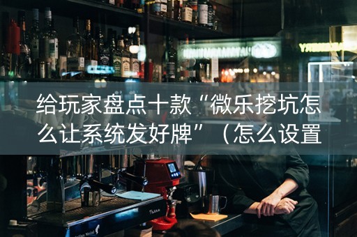给玩家盘点十款“微乐挖坑怎么让系统发好牌”（怎么设置能有好牌)