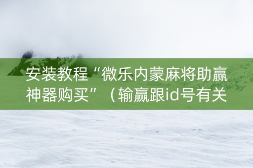 安装教程“微乐内蒙麻将助赢神器购买”（输赢跟id号有关系吗)