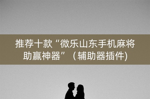 推荐十款“微乐山东手机麻将助赢神器”（辅助器插件)