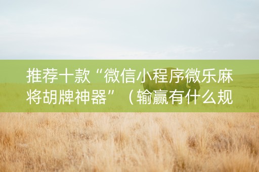 推荐十款“微信小程序微乐麻将胡牌神器”（输赢有什么规律)