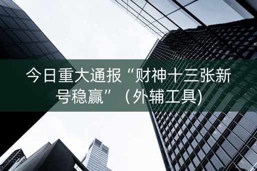 今日重大通报“财神十三张新号稳赢”（外辅工具)
