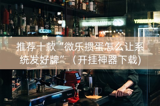 推荐十款“微乐掼蛋怎么让系统发好牌”（开挂神器下载)