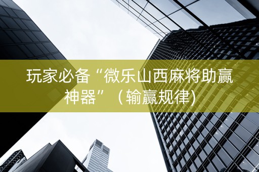玩家必备“微乐山西麻将助赢神器”（输赢规律)