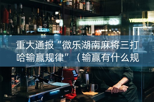 重大通报“微乐湖南麻将三打哈输赢规律”（输赢有什么规律)