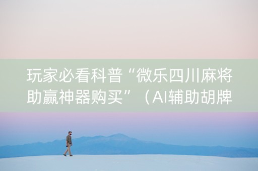 玩家必看科普“微乐四川麻将助赢神器购买”（AI辅助胡牌规则)