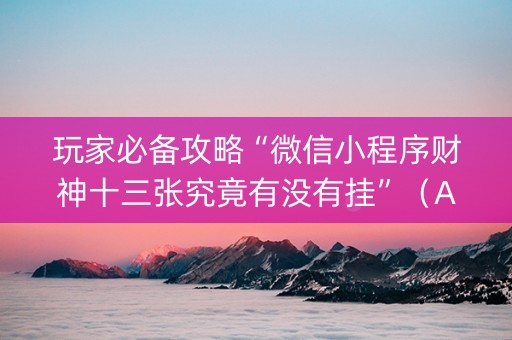 玩家必备攻略“微信小程序财神十三张究竟有没有挂”（AI辅助胡牌规则)
