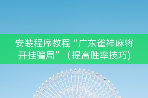 安装程序教程“广东雀神麻将开挂骗局”（提高胜率技巧)