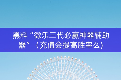 黑料“微乐三代必赢神器辅助器”（充值会提高胜率么)