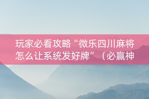 玩家必看攻略“微乐四川麻将怎么让系统发好牌”（必赢神器辅助器)