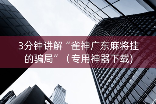 3分钟讲解“雀神广东麻将挂的骗局”（专用神器下载)
