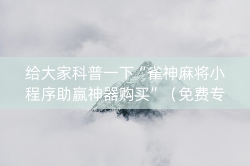 给大家科普一下“雀神麻将小程序助赢神器购买”（免费专用神器)