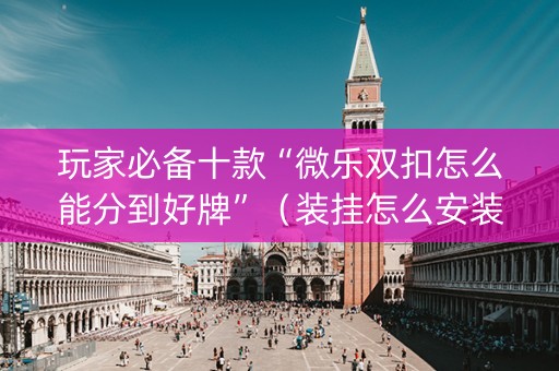 玩家必备十款“微乐双扣怎么能分到好牌”（装挂怎么安装)