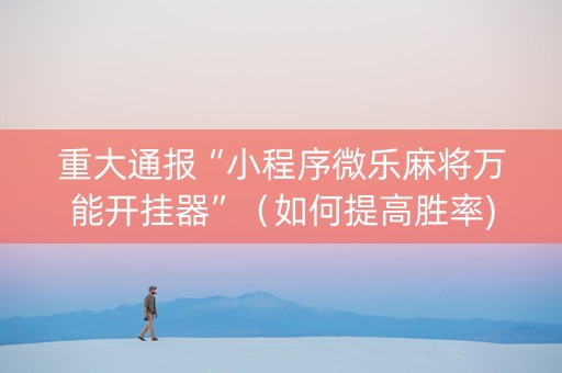 重大通报“小程序微乐麻将万能开挂器”（如何提高胜率)