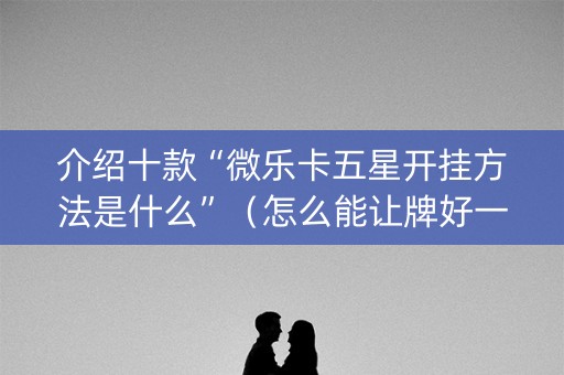 介绍十款“微乐卡五星开挂方法是什么”（怎么能让牌好一点)