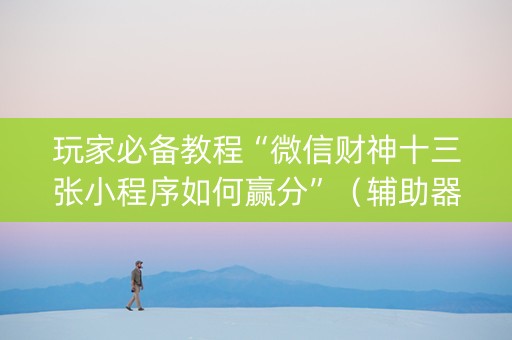 玩家必备教程“微信财神十三张小程序如何赢分”（辅助器插件)