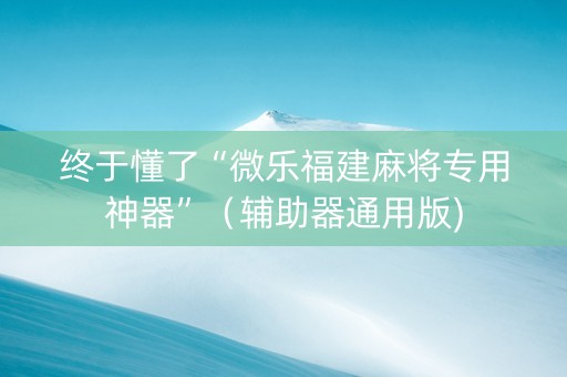 终于懂了“微乐福建麻将专用神器”（辅助器通用版)