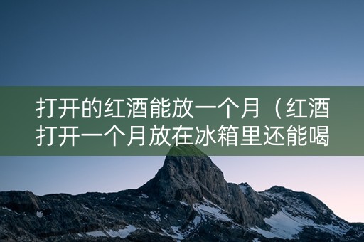 打开的红酒能放一个月（红酒打开一个月放在冰箱里还能喝吗）