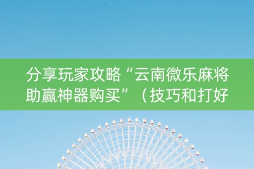 分享玩家攻略“云南微乐麻将助赢神器购买”（技巧和打好牌方法)