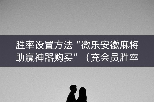 胜率设置方法“微乐安徽麻将助赢神器购买”（充会员胜率高)