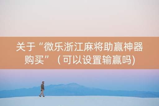 关于“微乐浙江麻将助赢神器购买”（可以设置输赢吗)