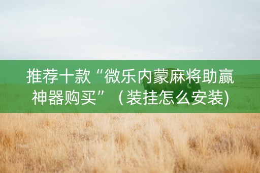 推荐十款“微乐内蒙麻将助赢神器购买”（装挂怎么安装)
