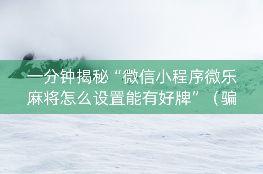 一分钟揭秘“微信小程序微乐麻将怎么设置能有好牌”（骗局大揭秘)