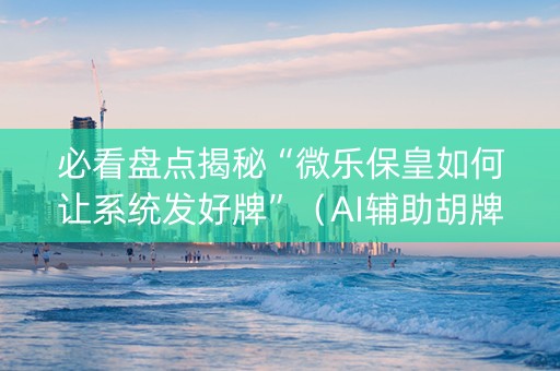 必看盘点揭秘“微乐保皇如何让系统发好牌”（AI辅助胡牌规则)
