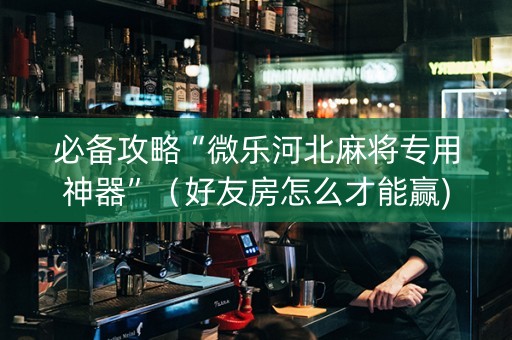 必备攻略“微乐河北麻将专用神器”（好友房怎么才能赢)